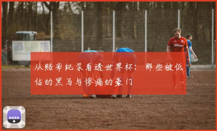 从赔率纪录看透世界杯:那些被低估的黑马与惨痛的豪门