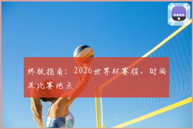 终极指南:2026世界杯赛程、时间及比赛地点