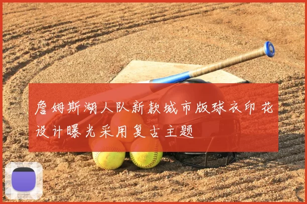 詹姆斯湖人队新款城市版球衣印花设计曝光采用复古主题