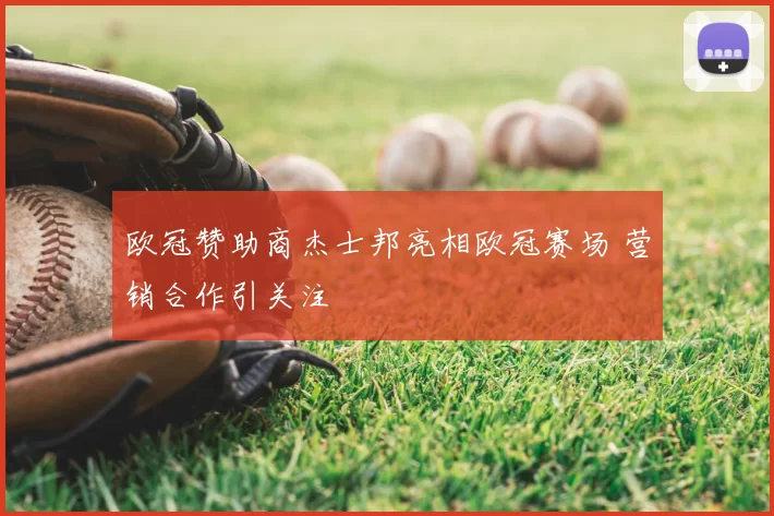 欧冠赞助商杰士邦亮相欧冠赛场 营销合作引关注