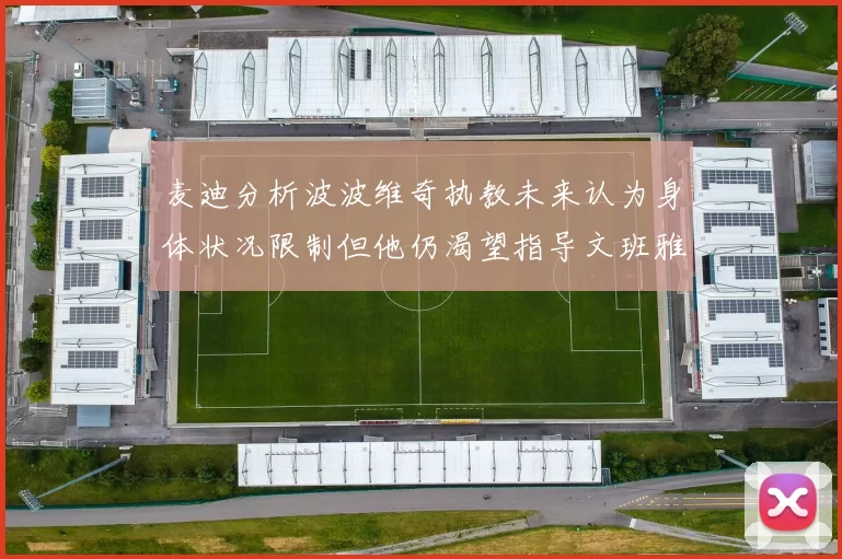 麦迪分析波波维奇执教未来认为身体状况限制但他仍渴望指导文班雅马