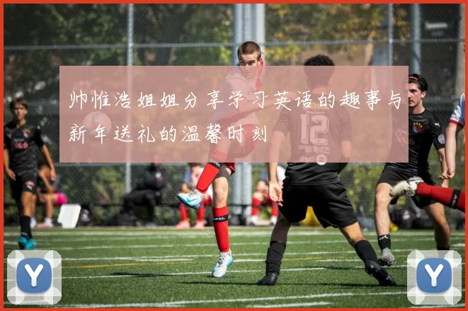 帅惟浩姐姐分享学习英语的趣事与新年送礼的温馨时刻