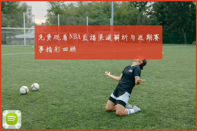 免费观看NBA直播渠道解析与近期赛事精彩回顾