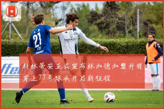 科林蒂安正式宣布林加德加盟并将穿上77号球衣开启新征程