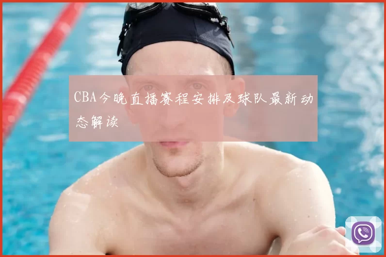 CBA今晚直播赛程安排及球队最新动态解读
