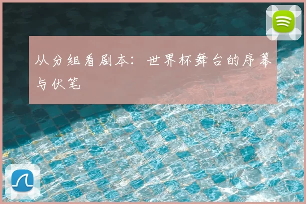 从分组看剧本：世界杯舞台的序幕与伏笔