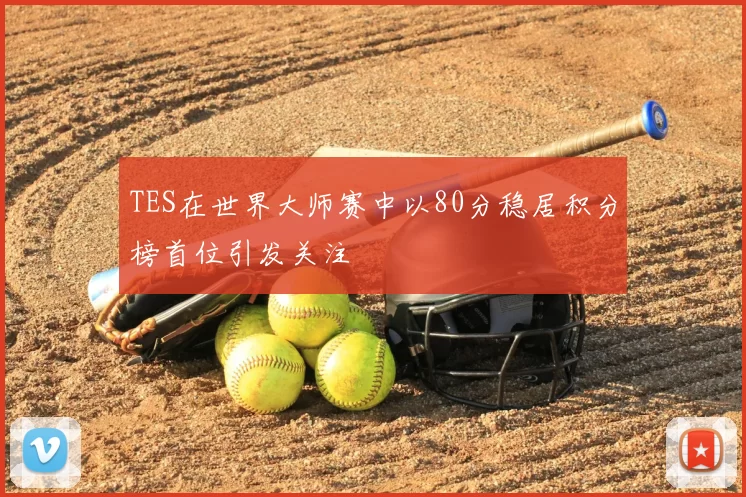TES在世界大师赛中以80分稳居积分榜首位引发关注