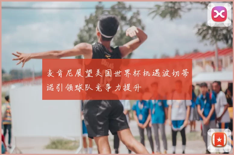 麦肯尼展望美国世界杯机遇波切蒂诺引领球队竞争力提升