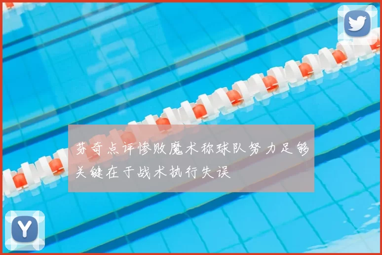 芬奇点评惨败魔术称球队努力足够关键在于战术执行失误