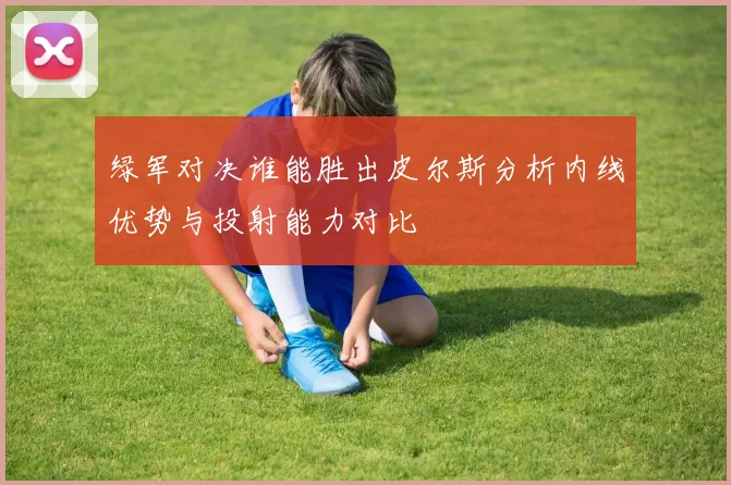 绿军对决谁能胜出皮尔斯分析内线优势与投射能力对比