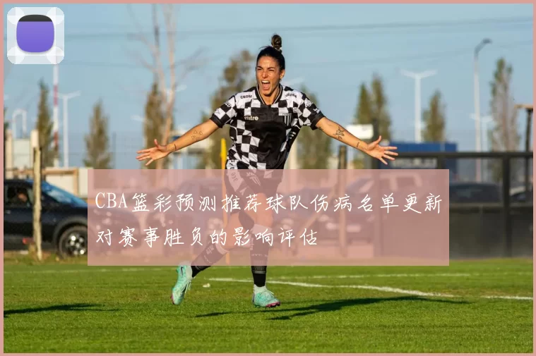 CBA篮彩预测推荐球队伤病名单更新对赛事胜负的影响评估