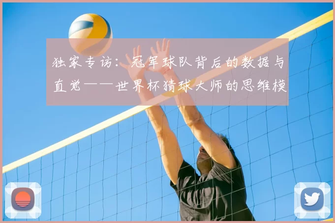 独家专访：冠军球队背后的数据与直觉——世界杯猜球大师的思维模式