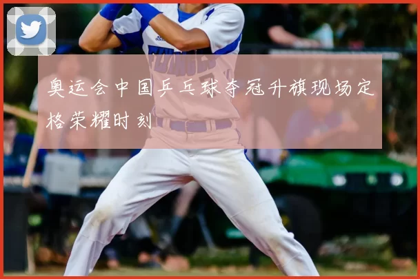奥运会中国乒乓球夺冠升旗现场定格荣耀时刻