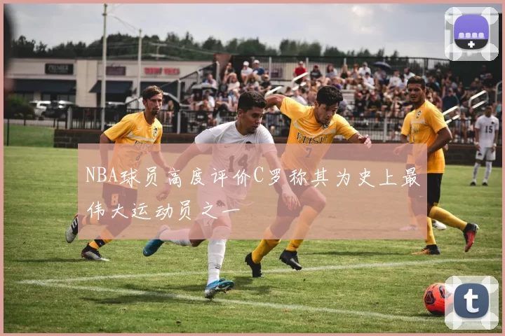 NBA球员高度评价C罗称其为史上最伟大运动员之一