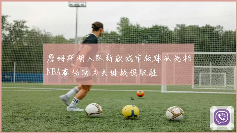 詹姆斯湖人队新款城市版球衣亮相NBA赛场助力关键战役取胜