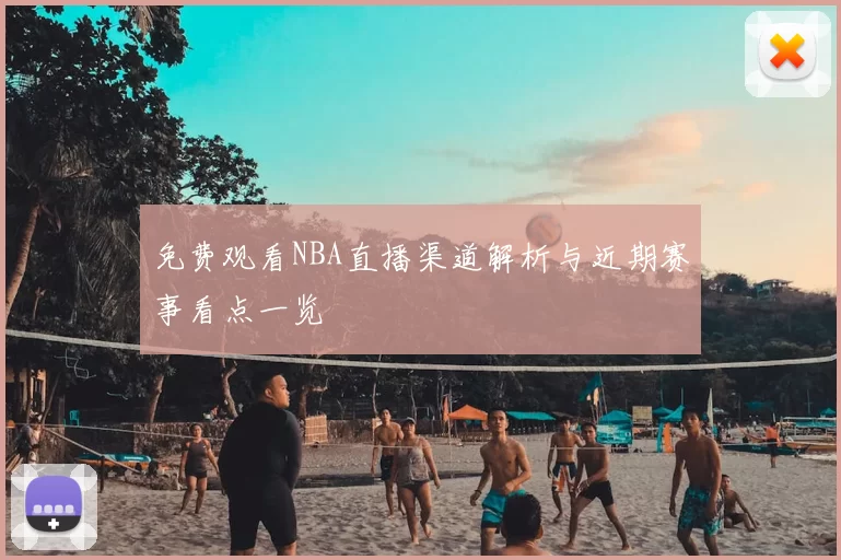 免费观看NBA直播渠道解析与近期赛事看点一览