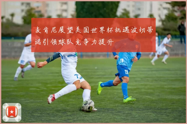 麦肯尼展望美国世界杯机遇波切蒂诺引领球队竞争力提升