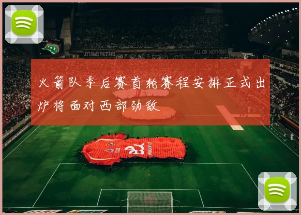 火箭队季后赛首轮赛程安排正式出炉将面对西部劲敌