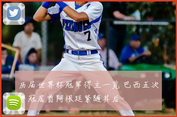 历届世界杯冠军得主一览 巴西五次夺冠居首阿根廷紧随其后