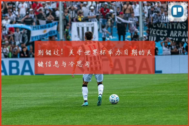 别错过！关于世界杯举办日期的关键信息与冷思考