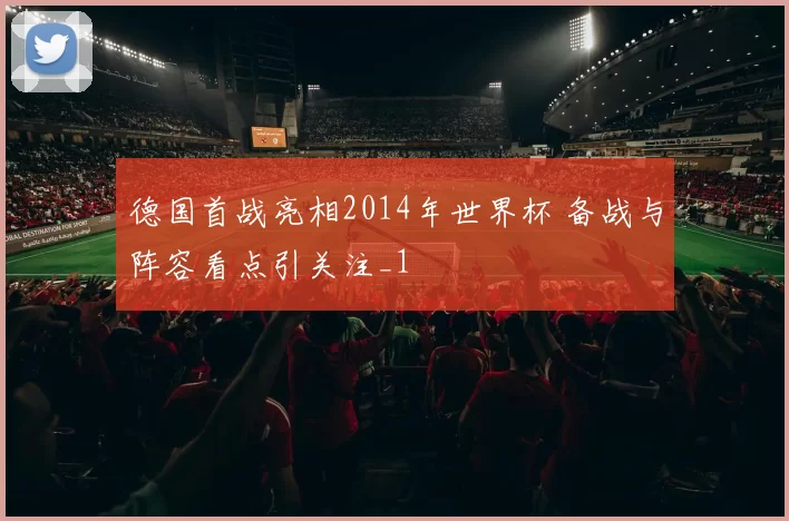 德国首战亮相2014年世界杯 备战与阵容看点引关注_1