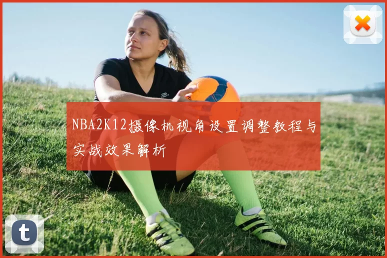 NBA2K12摄像机视角设置调整教程与实战效果解析
