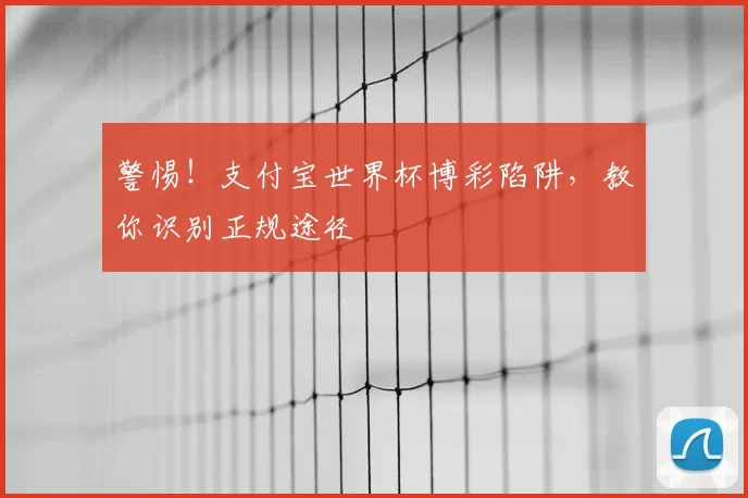 警惕!支付宝世界杯博彩陷阱,教你识别正规途径