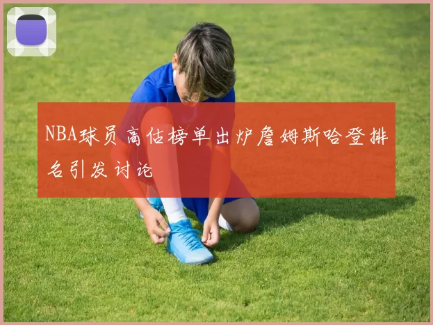 NBA球员高估榜单出炉詹姆斯哈登排名引发讨论