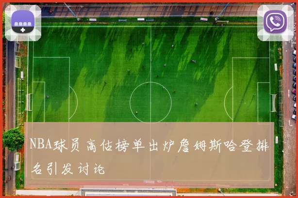NBA球员高估榜单出炉詹姆斯哈登排名引发讨论