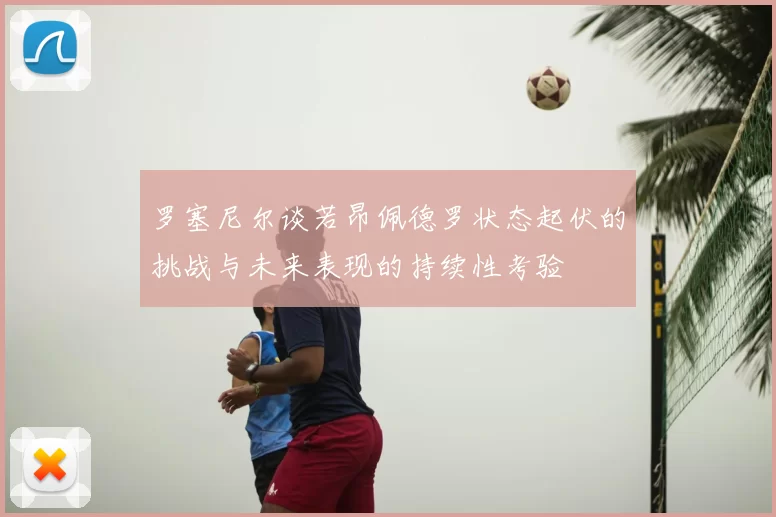 罗塞尼尔谈若昂佩德罗状态起伏的挑战与未来表现的持续性考验