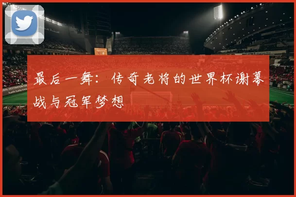最后一舞:传奇老将的世界杯谢幕战与冠军梦想