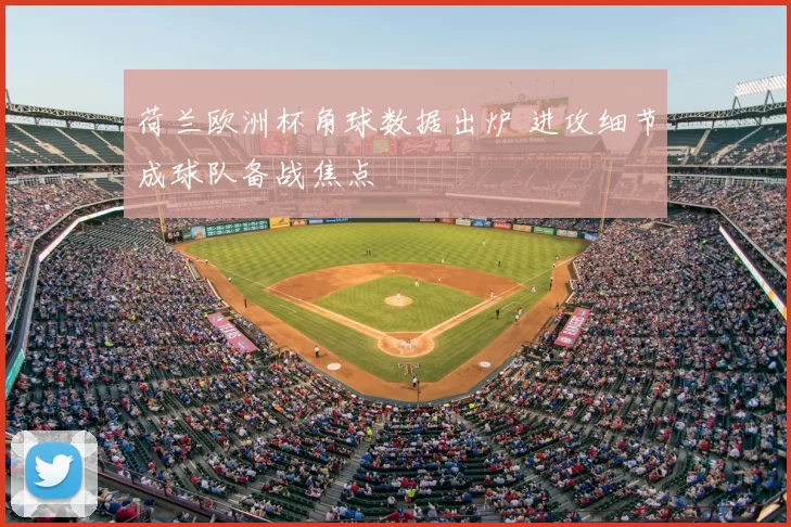 荷兰欧洲杯角球数据出炉 进攻细节成球队备战焦点