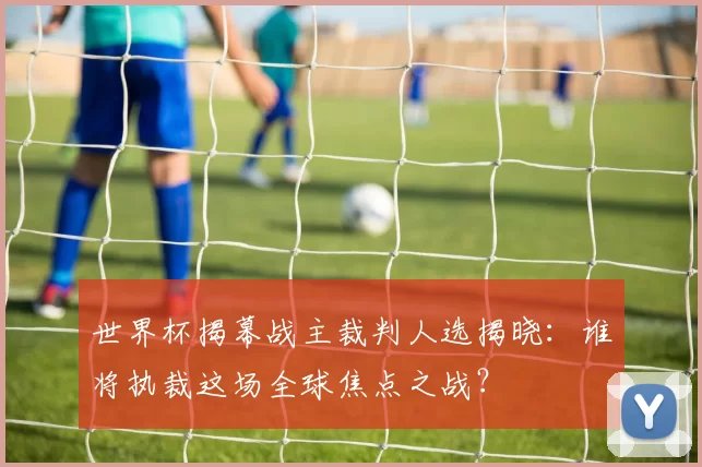 世界杯揭幕战主裁判人选揭晓:谁将执裁这场全球焦点之战?