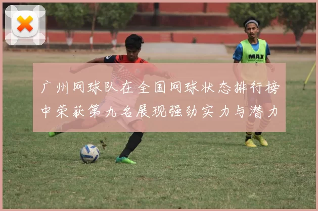 广州网球队在全国网球状态排行榜中荣获第九名展现强劲实力与潜力