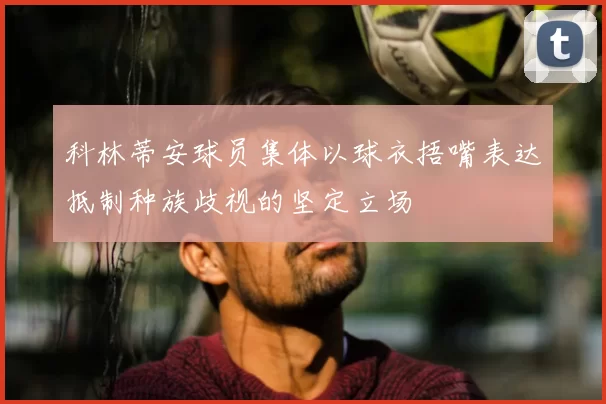 科林蒂安球员集体以球衣捂嘴表达抵制种族歧视的坚定立场