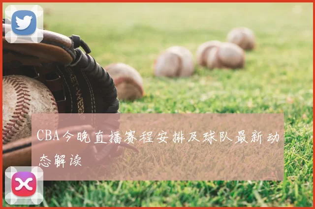 CBA今晚直播赛程安排及球队最新动态解读