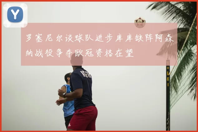 罗塞尼尔谈球队进步库库缺阵阿森纳战役争夺欧冠资格在望