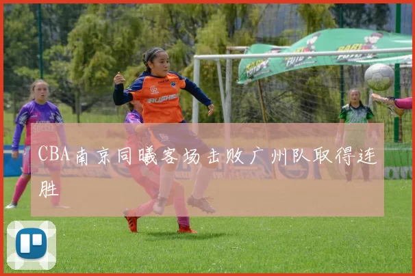 CBA南京同曦客场击败广州队取得连胜