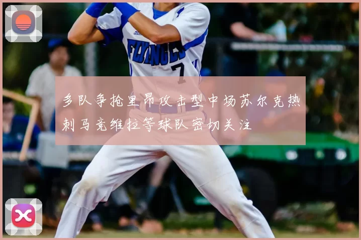 多队争抢里昂攻击型中场苏尔克热刺马竞维拉等球队密切关注