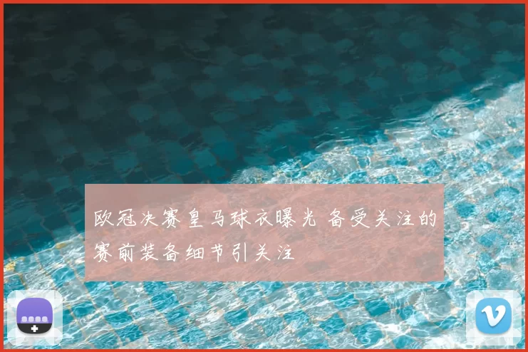 欧冠决赛皇马球衣曝光 备受关注的赛前装备细节引关注