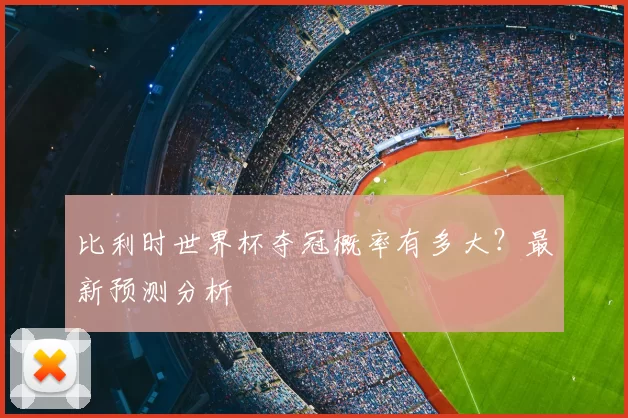 比利时世界杯夺冠概率有多大?最新预测分析