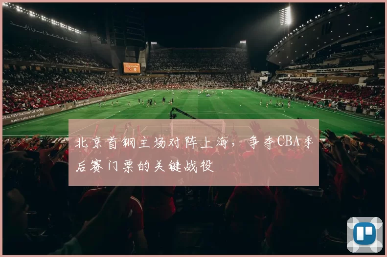 北京首钢主场对阵上海，争夺CBA季后赛门票的关键战役
