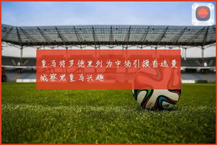 皇马将罗德里列为中场引援首选曼城察觉皇马兴趣