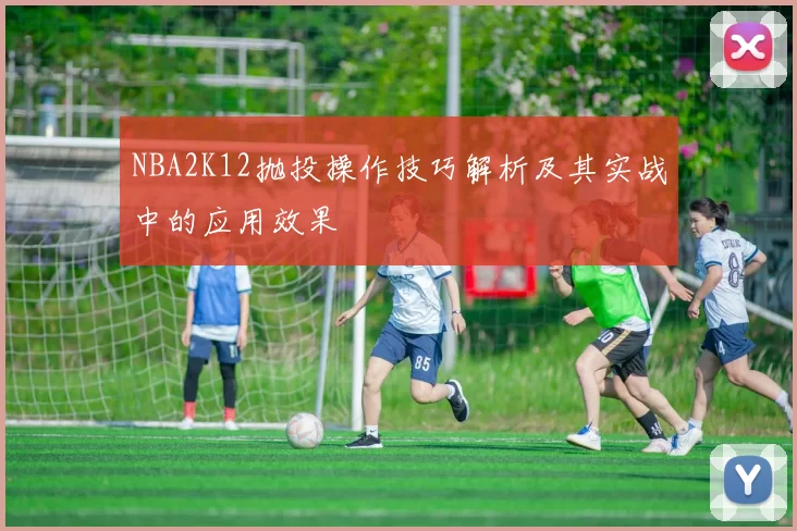 NBA2K12抛投操作技巧解析及其实战中的应用效果