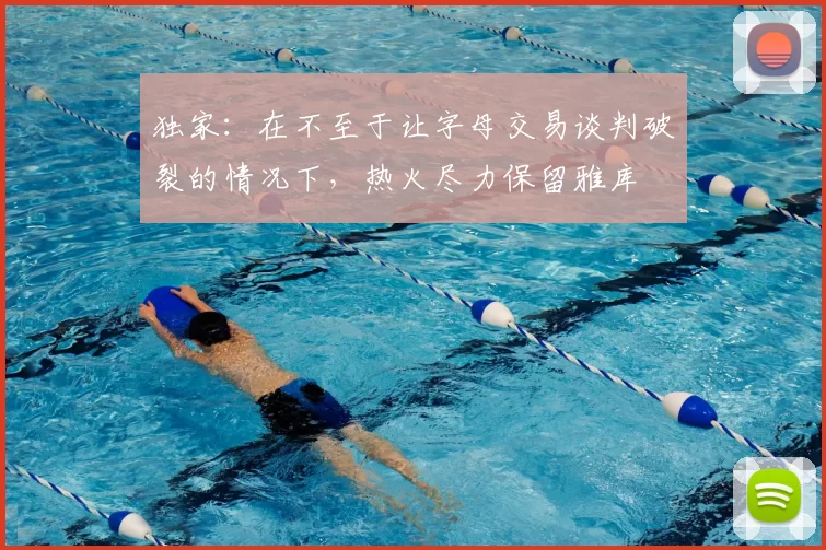 独家:在不至于让字母交易谈判破裂的情况下,热火尽力保留雅库