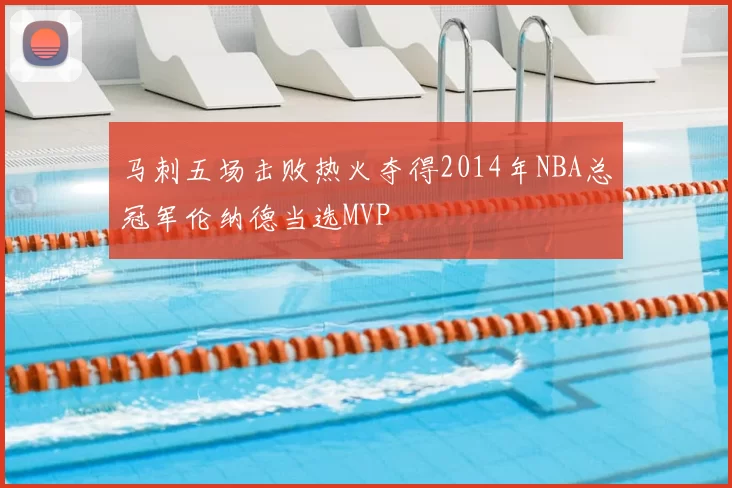 马刺五场击败热火夺得2014年NBA总冠军伦纳德当选MVP
