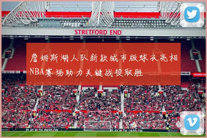 詹姆斯湖人队新款城市版球衣亮相NBA赛场助力关键战役取胜