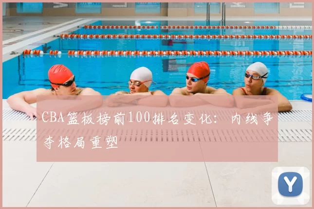 CBA篮板榜前100排名变化：内线争夺格局重塑