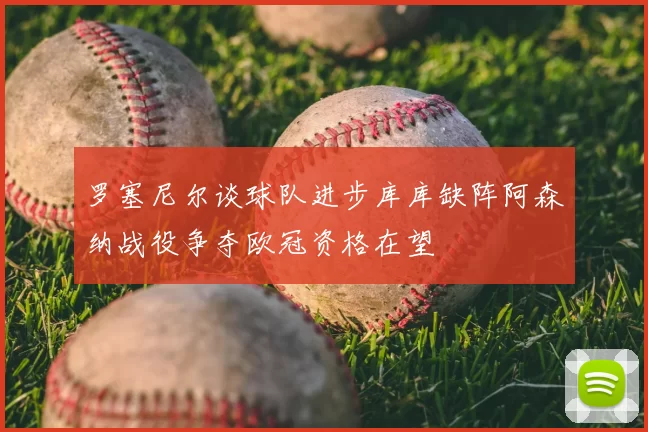 罗塞尼尔谈球队进步库库缺阵阿森纳战役争夺欧冠资格在望
