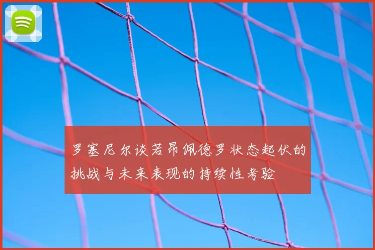 罗塞尼尔谈若昂佩德罗状态起伏的挑战与未来表现的持续性考验